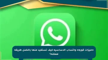 «ميزات قوية» واتساب الأساسية كيف تستفيد منها بأفضل طريقة ممكنة؟